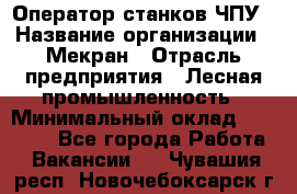 Оператор станков ЧПУ › Название организации ­ Мекран › Отрасль предприятия ­ Лесная промышленность › Минимальный оклад ­ 50 000 - Все города Работа » Вакансии   . Чувашия респ.,Новочебоксарск г.